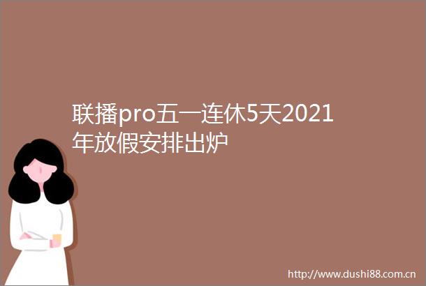 联播pro五一连休5天2021年放假安排出炉