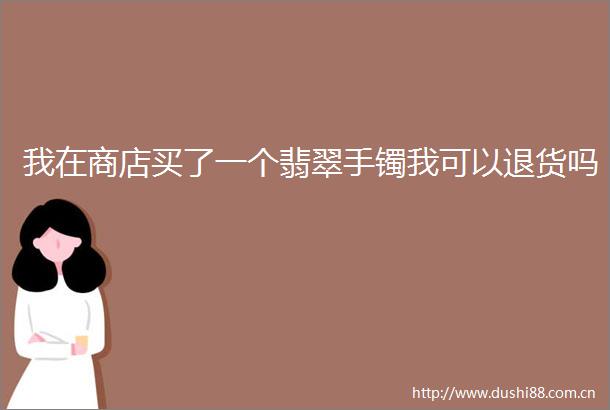 我在商店买了一个翡翠手镯我可以退货吗