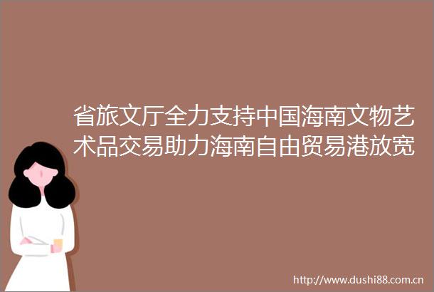 省旅文厅全力支持海南文物艺术品交易助力海南自由贸易港放宽市场准入工作首单成果落地