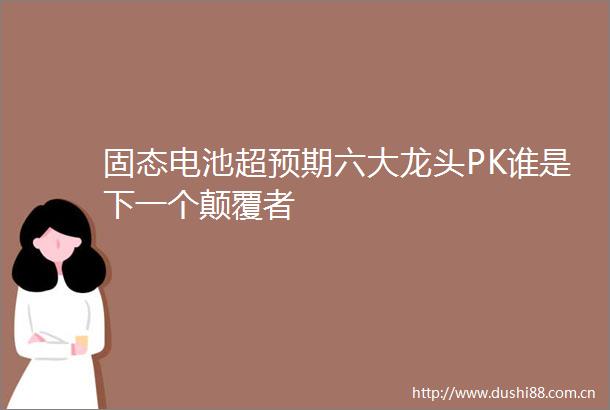 固态电池超预期六大龙头PK谁是下一个颠覆者