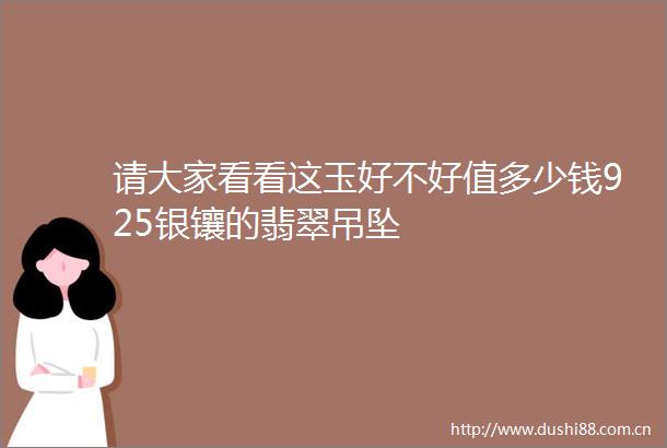 请大家看看这玉好不好值多少钱925银镶的翡翠吊坠