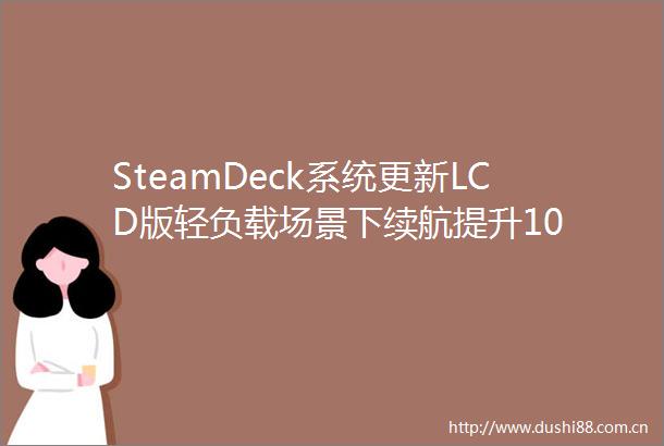 SteamDeck系统更新LCD版轻负载场景下续航提升10