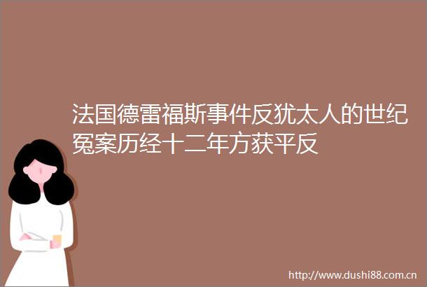 法国德雷福斯反犹太人的世纪冤案历经十二年方获