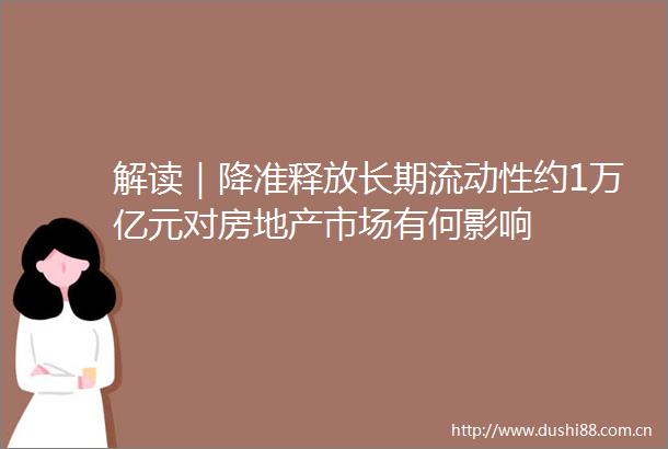 解读｜降准释放长期流动性约1万亿元对房地产市场有何影响