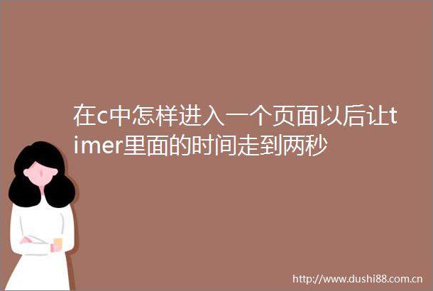 在c中怎样进入一个页面以后让timer里面的时间走到两秒