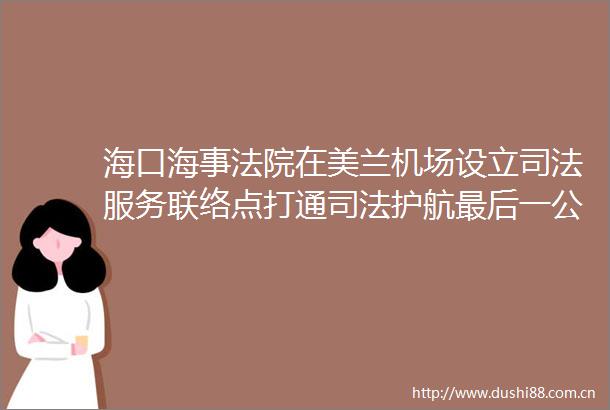 海口海事在美兰机场设立司法服务联络点打通司法护航最后一公里