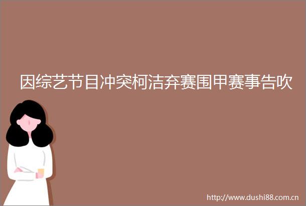 因综艺节目冲突柯洁弃赛围甲赛事告吹