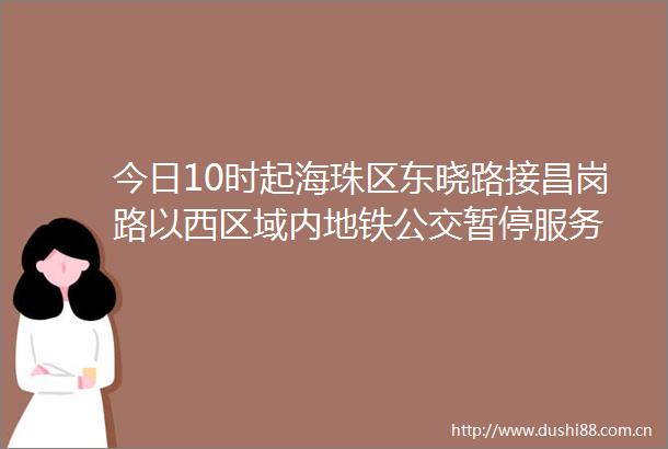 今日10时起海珠区东晓路接昌岗路以西区域内地铁公交暂停服务
