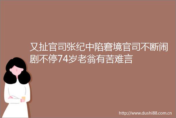 又扯官司张纪中陷窘境官司不断闹剧不停74岁老翁有苦难言