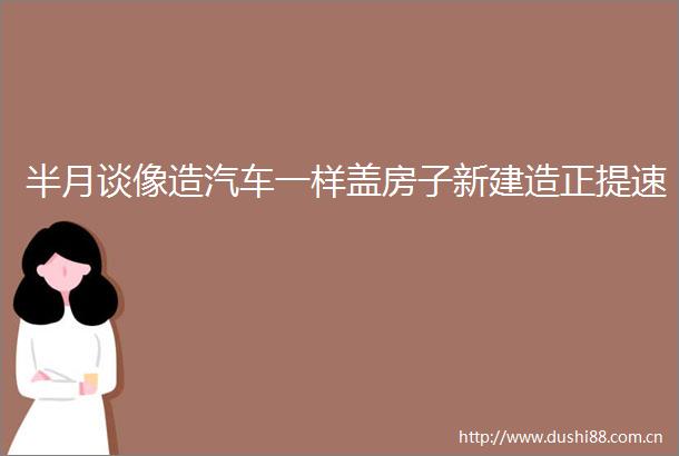 半月谈像造汽车一样盖房子新建造正提速