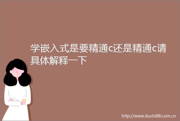 学嵌入式是要精通c还是精通c请具体解释一下
