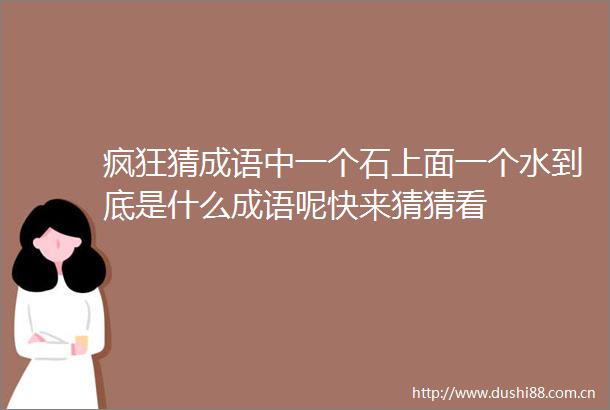 疯狂猜成语中一个石上面一个水到底是什么成语呢快来猜猜看