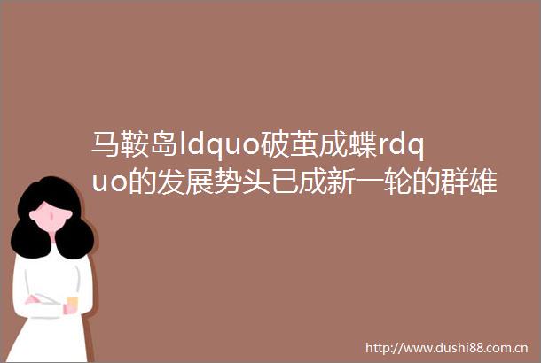 马鞍岛ldquo破茧成蝶rdquo的发展势头已成新一轮的群雄争霸即将开启