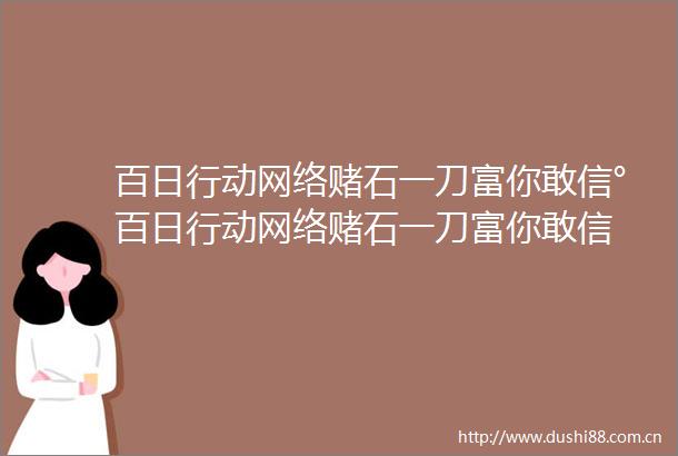 百日行动网络赌石一刀富你敢信°百日行动网络赌石一刀富你敢信