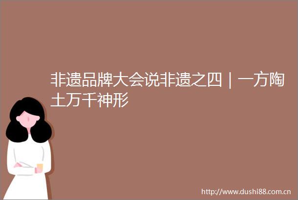 非遗品牌大会说非遗之四｜一方陶土万千神形