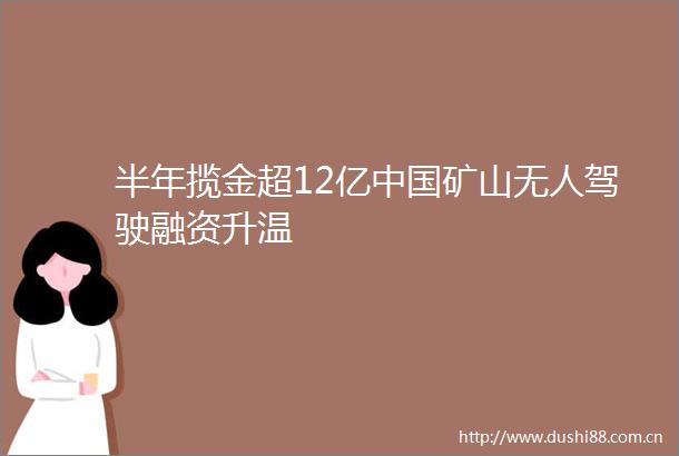 半年揽金超12亿矿山无人驾驶融资升温