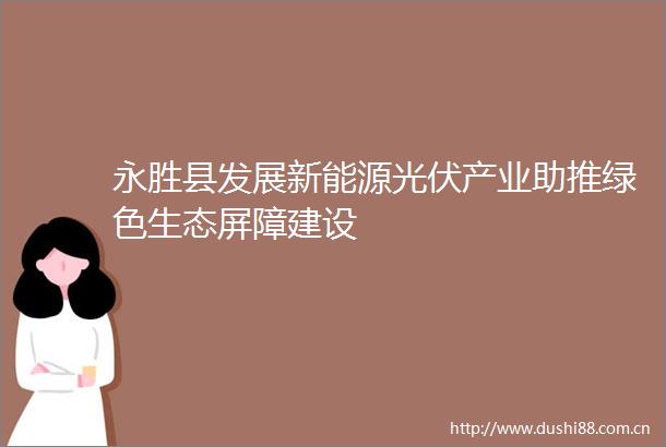 永胜县发展新能源光伏产业助推绿色生态屏障建设