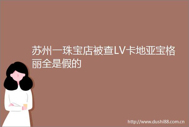 苏州一珠宝店被查LV卡地亚宝格丽全是假的