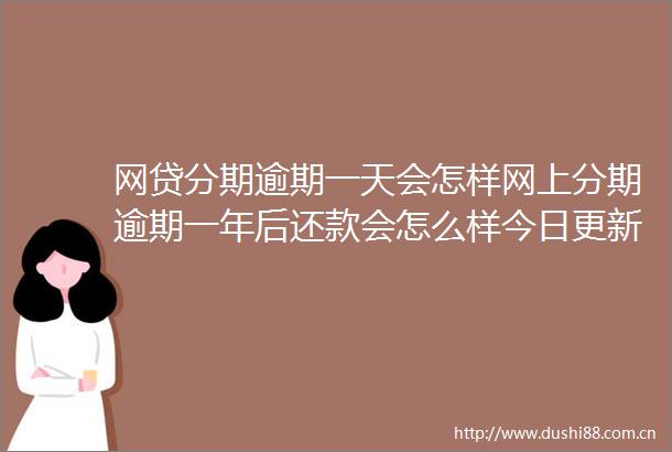 网贷分期逾期一天会怎样网上分期逾期一年后还款会怎么样今日更新中