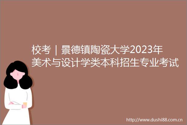 校考｜景德镇陶瓷大学2023年美术与设计学类本科招生专业考试公告