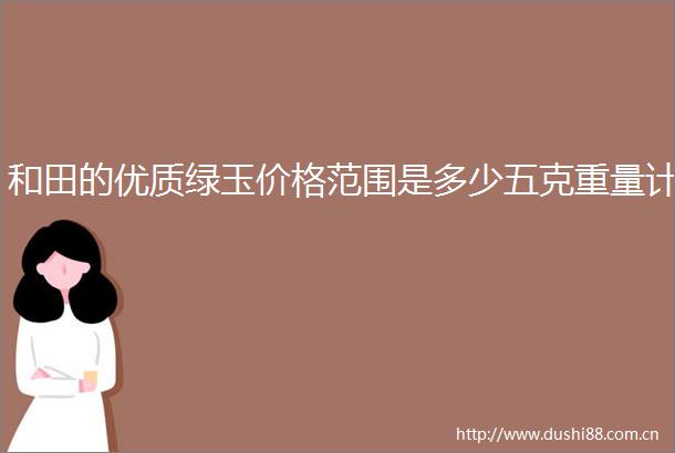 和田的优质绿玉价格范围是多少五克重量计