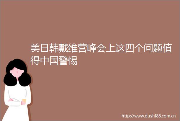 美日韩戴维营峰会上这四个问题值得警惕
