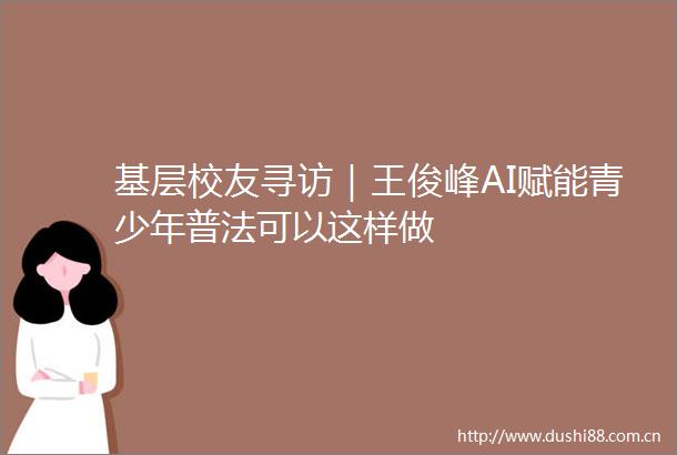基层校友寻访｜王俊峰AI赋能青少年普法可以这样做