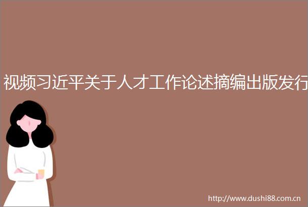 视频关于人才工作论述摘编出版发行