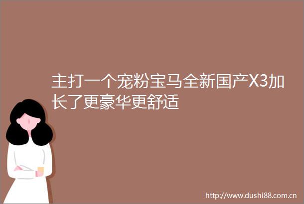 主打一个宠粉宝马全新国产X3加长了更豪华更舒适