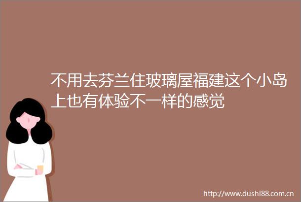 不用去芬兰住玻璃屋福建这个小岛上也有体验不一样的感觉