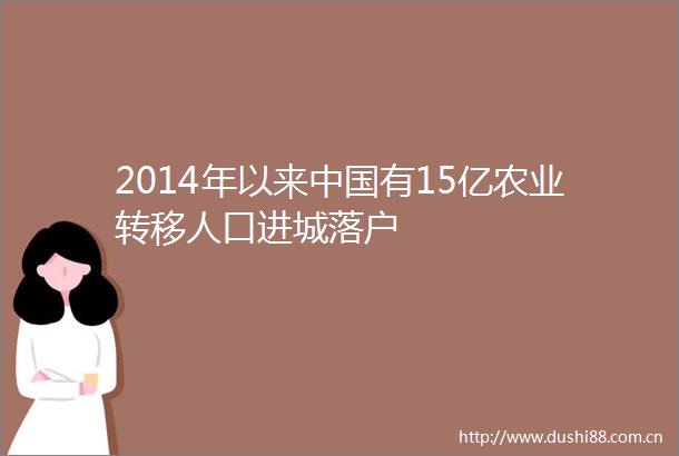 2014年以来有15亿农业转移人口进城落户