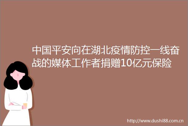 平安向在湖北疫情防控一线奋战的媒体工作者捐赠10亿元保险保障