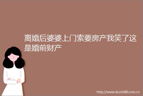 离婚后婆婆上门索要房产我笑了这是婚前财产