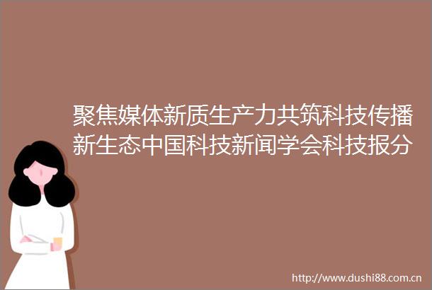 聚焦媒体新质生产力共筑科技传播新生态科技新闻学会科技报分会第三次会员代表大会暨科技传播论坛传媒分论坛在京举行