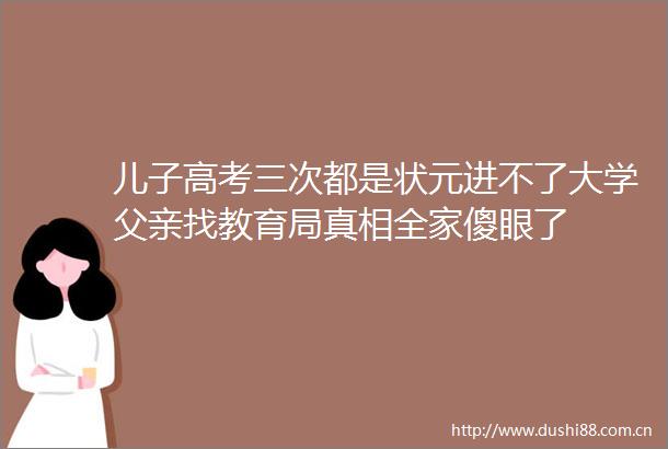 儿子高考三次都是状元进不了大学父亲找教育局真相全家傻眼了