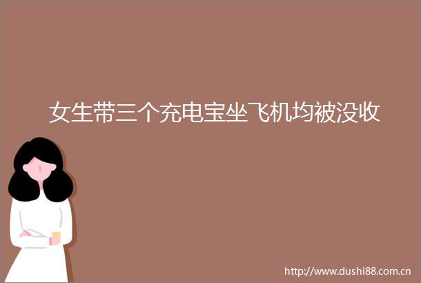 女生带三个充电宝坐飞机均被没收