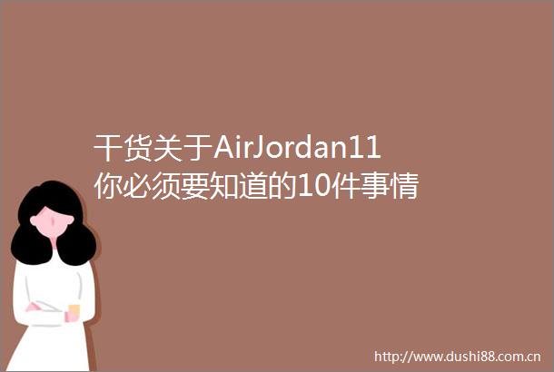 干货关于AirJordan11你必须要知道的10件事情