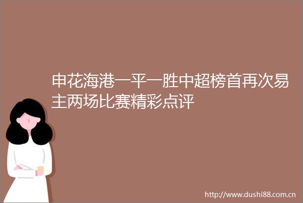 申花海港一平一胜中超榜首再次易主两场比赛精彩点评