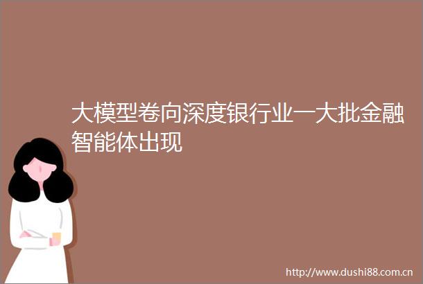 大模型卷向深度银行业一大批金融智能体出现