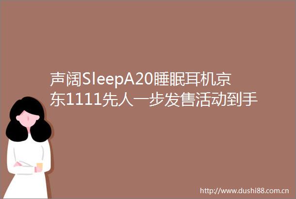 声阔SleepA20睡眠耳机京东1111先人一步发售活动到手价1099元享白条6期免息