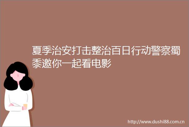夏季治安打击整治百日行动蜀黍邀你一起看电影