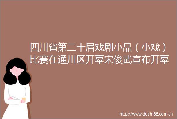 四川省第二十届戏剧小品（小戏）比赛在通川区开幕宋俊武宣布开幕刘政致辞张永霞付春山李祝荣覃永利何恩源王通何世清刘菁出席