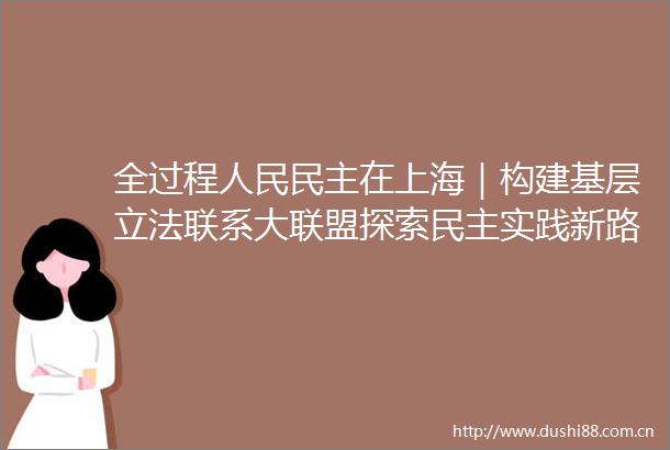 全过程民主在上海｜构建基层立法联系大联盟探索民主实践新路径这个街道人大工委积极参与立法联系点建设