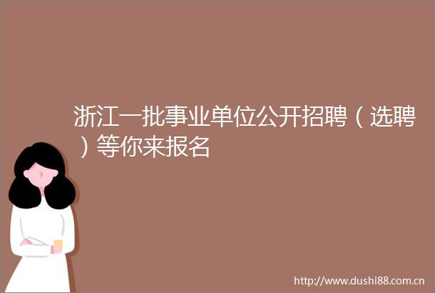 浙江一批事业单位公开招聘（选聘）等你来报名