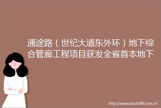通途路（世纪大道东外环）地下综合管廊工程项目获发全省首本地下综合管廊三维不动产权证书