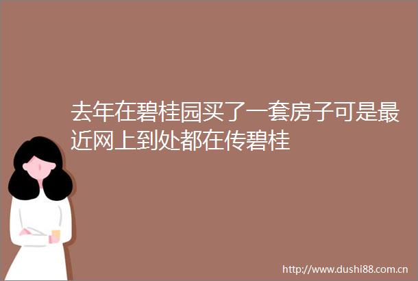 去年在碧桂园买了一套房子可是最近网上到处都在传碧桂