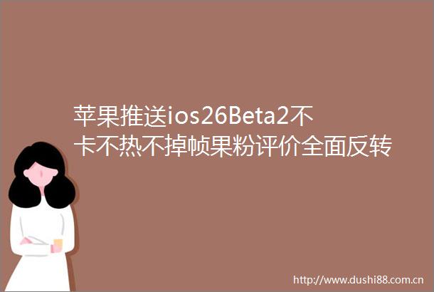 苹果推送ios26Beta2不卡不热不掉帧果粉评价全面反转