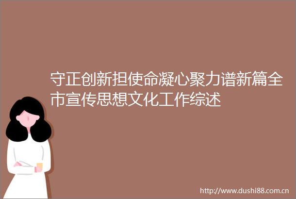 守正创新担使命凝心聚力谱新篇全市宣传思想文化工作综述