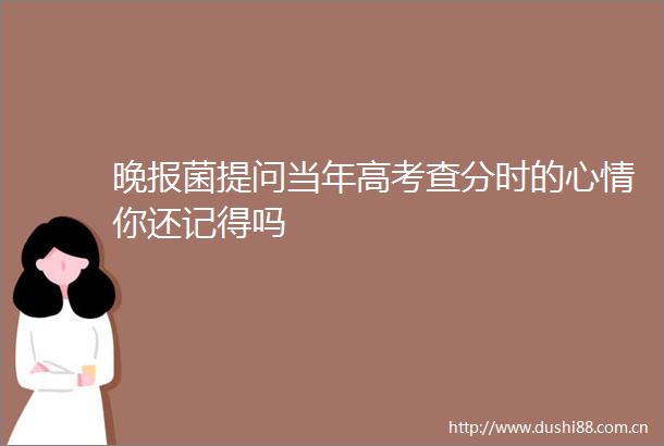 晚报菌提问当年高考查分时的心情你还记得吗