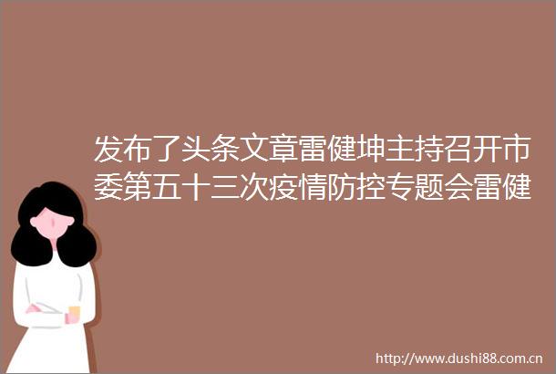 发布了头条文章雷健坤主持召开市委第五十三次疫情防控专题会雷健坤主持召开市委第五十三次疫情防控专题会